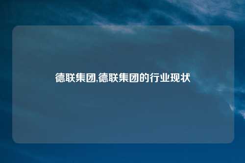 德联集团,德联集团的行业现状