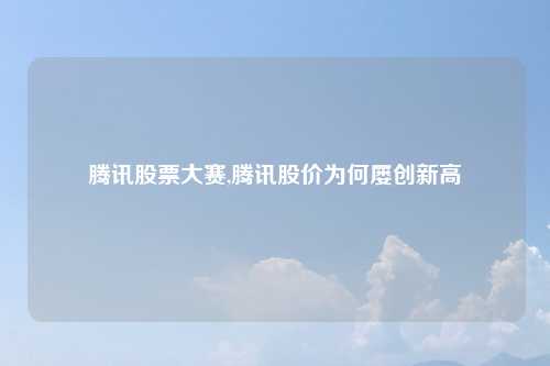 腾讯股票大赛,腾讯股价为何屡创新高