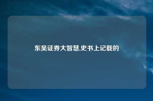 东吴证券大智慧,史书上记载的
