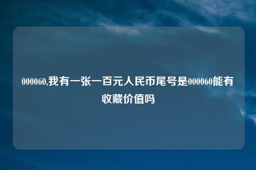 000060,我有一张一百元人民币尾号是000060能有收藏价值吗