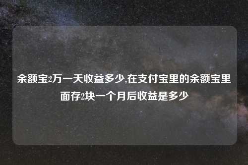余额宝2万一天收益多少,在支付宝里的余额宝里面存2块一个月后收益是多少