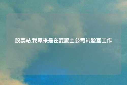 股票站,我原来是在混凝土公司试验室工作