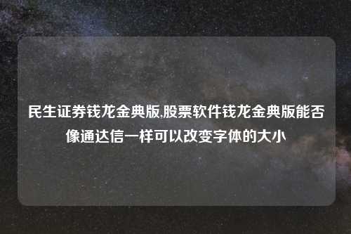 民生证券钱龙金典版,股票软件钱龙金典版能否像通达信一样可以改变字体的大小