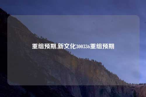 重组预期,新文化300336重组预期