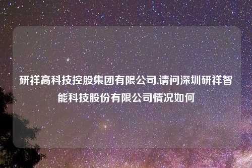 研祥高科技控股集团有限公司,请问深圳研祥智能科技股份有限公司情况如何