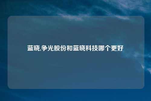 蓝晓,争光股份和蓝晓科技哪个更好