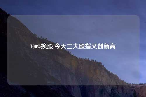 100%换股,今天三大股指又创新高