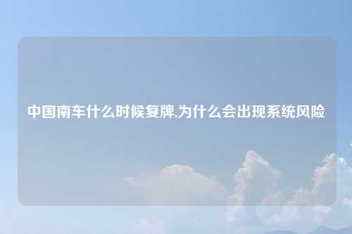 中国南车什么时候复牌,为什么会出现系统风险