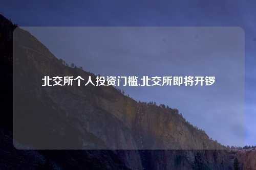 北交所个人投资门槛,北交所即将开锣