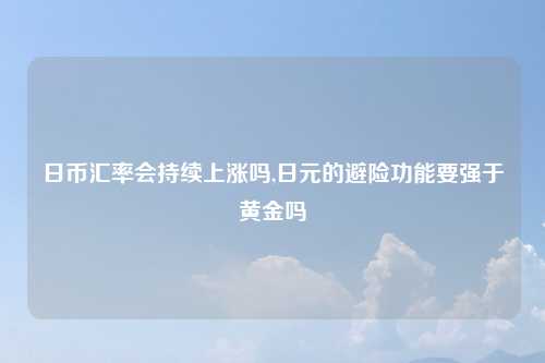 日币汇率会持续上涨吗,日元的避险功能要强于黄金吗