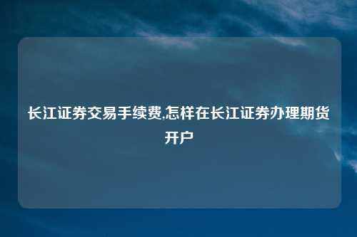 长江证券交易手续费,怎样在长江证券办理期货开户