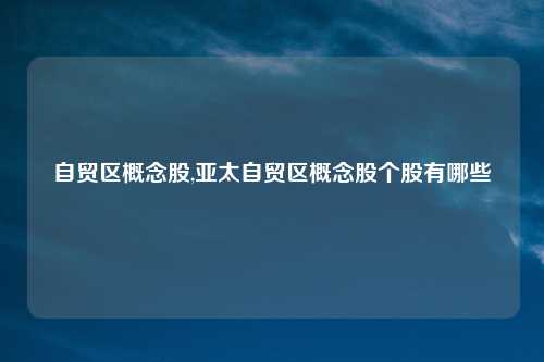 自贸区概念股,亚太自贸区概念股个股有哪些