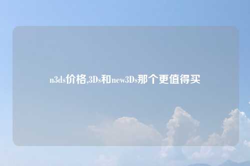 n3ds价格,3Ds和new3Ds那个更值得买
