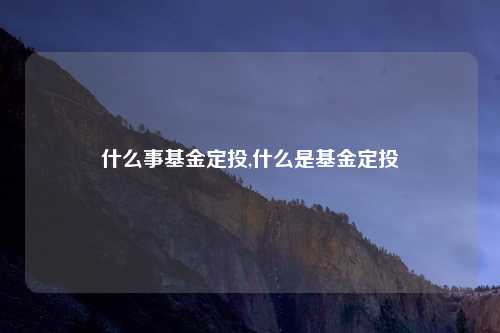 什么事基金定投,什么是基金定投
