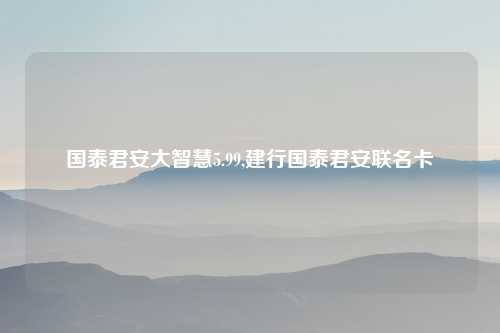 国泰君安大智慧5.99,建行国泰君安联名卡