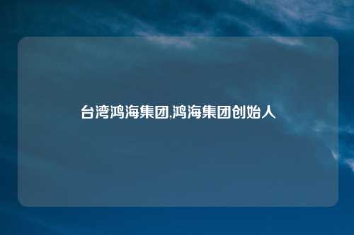 台湾鸿海集团,鸿海集团创始人
