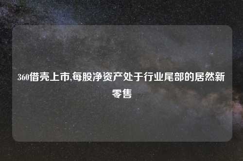 360借壳上市,每股净资产处于行业尾部的居然新零售