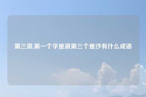 第三浪,第一个字是浪第三个是沙有什么成语