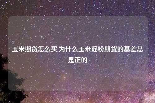 玉米期货怎么买,为什么玉米淀粉期货的基差总是正的