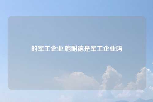 的军工企业,施耐德是军工企业吗