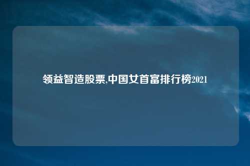 领益智造股票,中国女首富排行榜2021