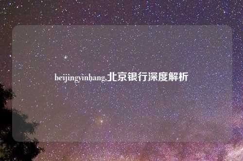 beijingyinhang,北京银行深度解析