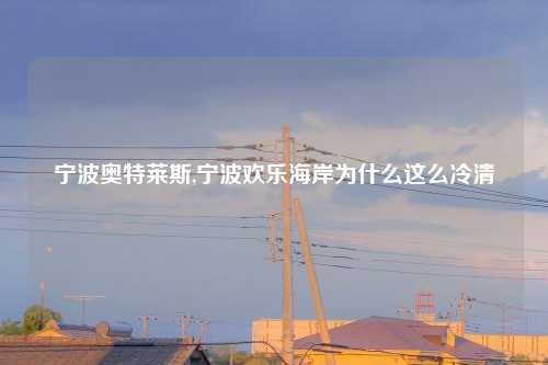 宁波奥特莱斯,宁波欢乐海岸为什么这么冷清