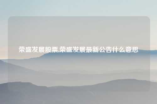 荣盛发展股票,荣盛发展最新公告什么意思