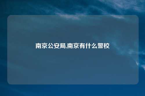 南京公安局,南京有什么警校