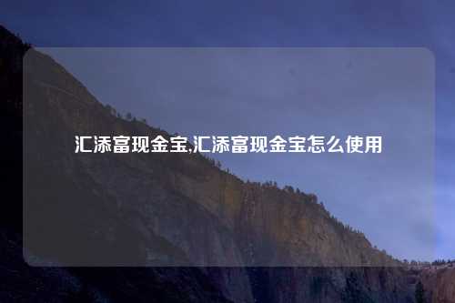 汇添富现金宝,汇添富现金宝怎么使用