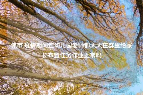 休市,疫情期间连幼儿园老师都天天在群里给家长布置任务作业正常吗