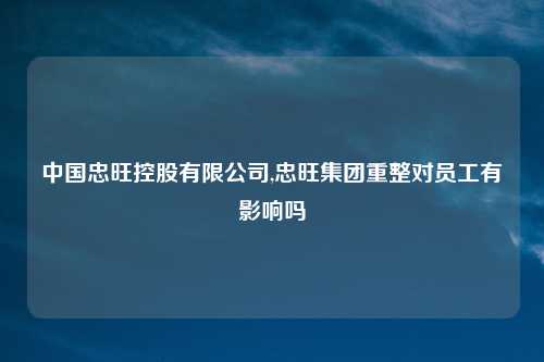 中国忠旺控股有限公司,忠旺集团重整对员工有影响吗