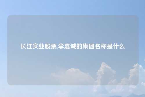 长江实业股票,李嘉诚的集团名称是什么