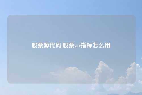 股票源代码,股票var指标怎么用
