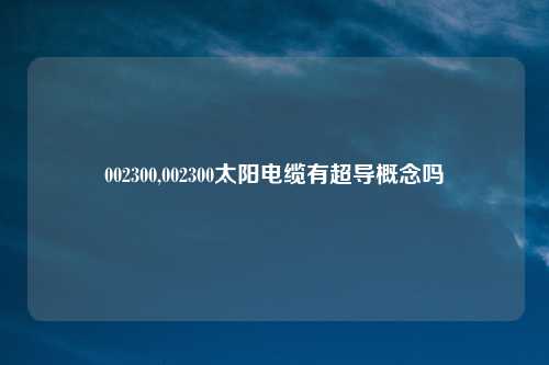 002300,002300太阳电缆有超导概念吗