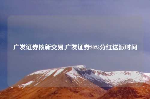 广发证券核新交易,广发证券2023分红送派时间