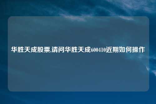 华胜天成股票,请问华胜天成600410近期如何操作