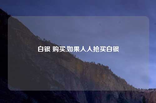 白银 购买,如果人人抢买白银