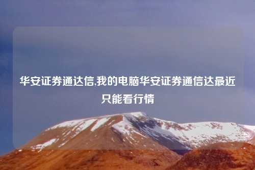 华安证券通达信,我的电脑华安证券通信达最近只能看行情