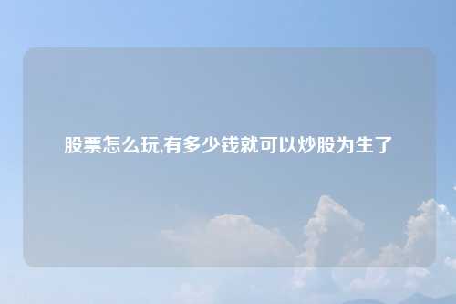 股票怎么玩,有多少钱就可以炒股为生了