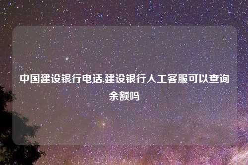 中国建设银行电话,建设银行人工客服可以查询余额吗
