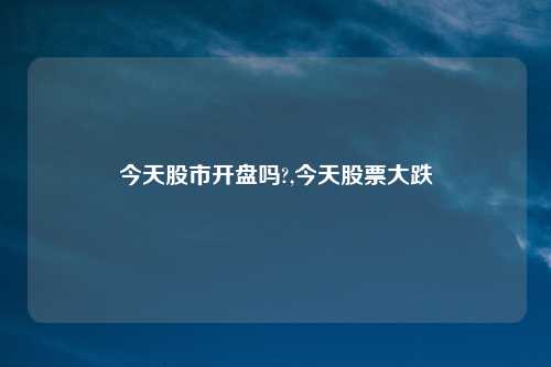 今天股市开盘吗?,今天股票大跌