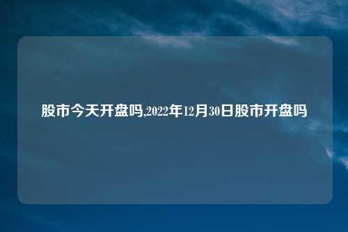 股市今天开盘吗,2022年12月30日股市开盘吗