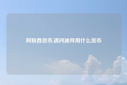 阿联酋货币,请问迪拜用什么货币