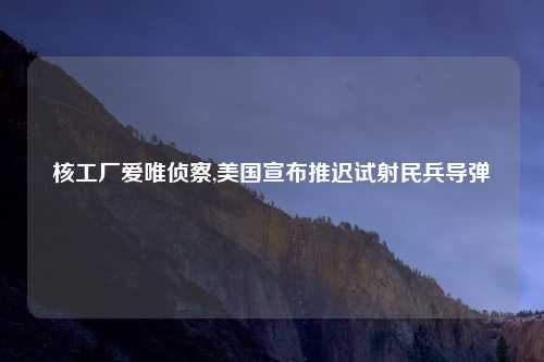 核工厂爱唯侦察,美国宣布推迟试射民兵导弹