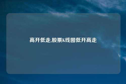 高开低走,股票K线图低开高走