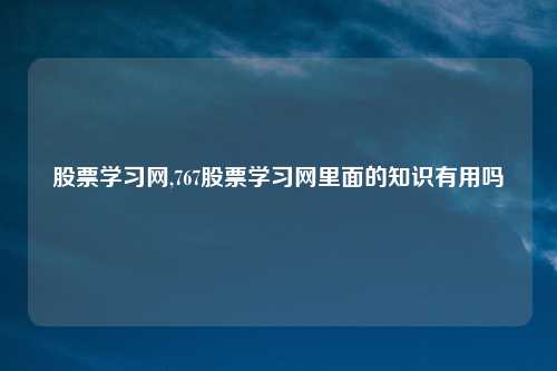 股票学习网,767股票学习网里面的知识有用吗