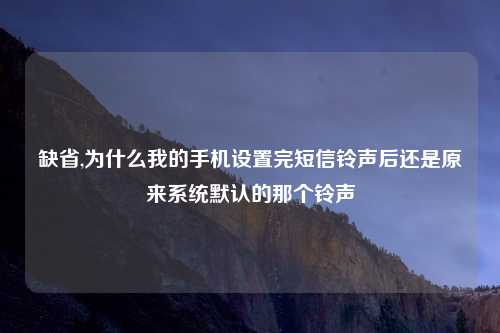 缺省,为什么我的手机设置完短信铃声后还是原来系统默认的那个铃声