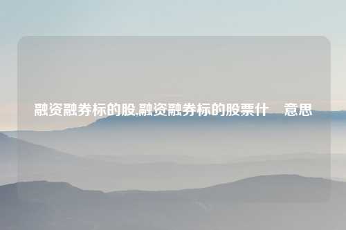 融资融券标的股,融资融券标的股票什麼意思