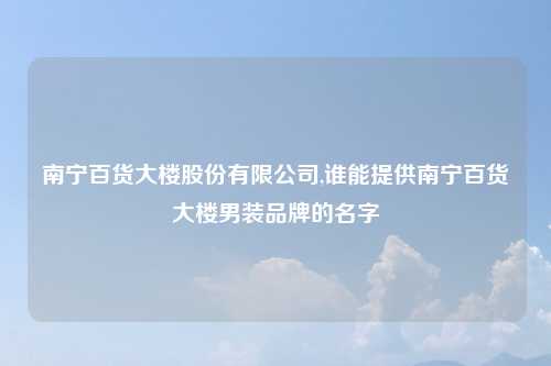 南宁百货大楼股份有限公司,谁能提供南宁百货大楼男装品牌的名字